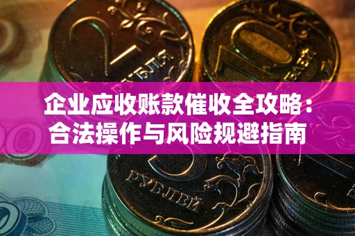 济南企业应收账款催收全攻略：合法操作与风险规避指南