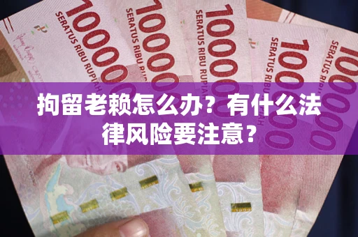 济南拘留老赖怎么办？有什么法律风险要注意？