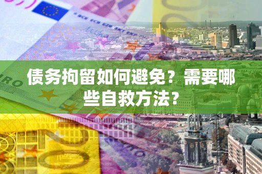 济南债务拘留如何避免？需要哪些自救方法？