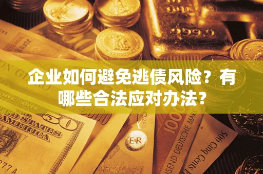济南企业如何避免逃债风险？有哪些合法应对办法？