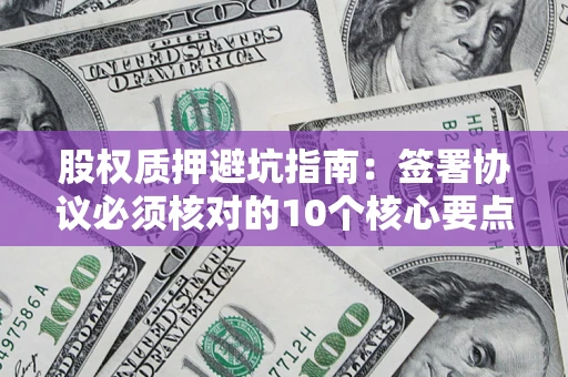 济南股权质押避坑指南：签署协议必须核对的10个核心要点