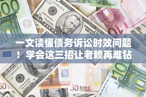 济南一文读懂债务诉讼时效问题！学会这三招让老赖再难钻空子