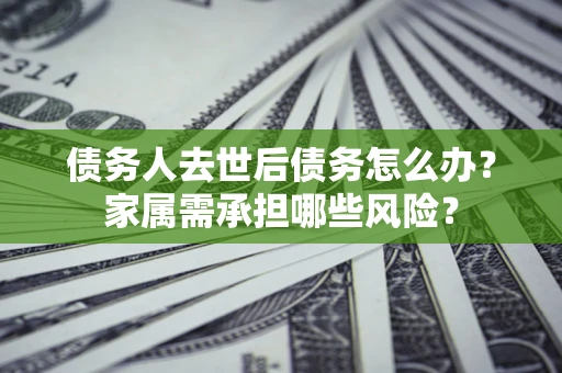 济南债务人去世后债务怎么办？家属需承担哪些风险？