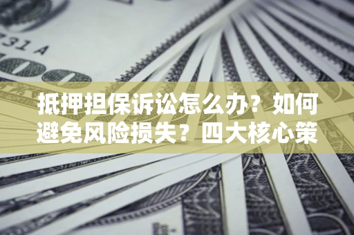 济南抵押担保诉讼怎么办？如何避免风险损失？四大核心策略全解读