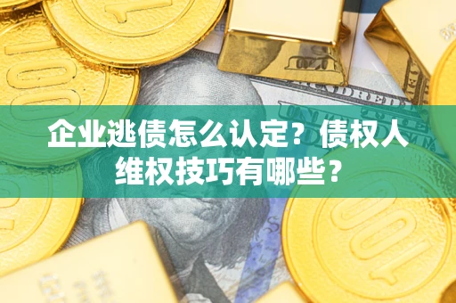 济南企业逃债怎么认定？债权人维权技巧有哪些？
