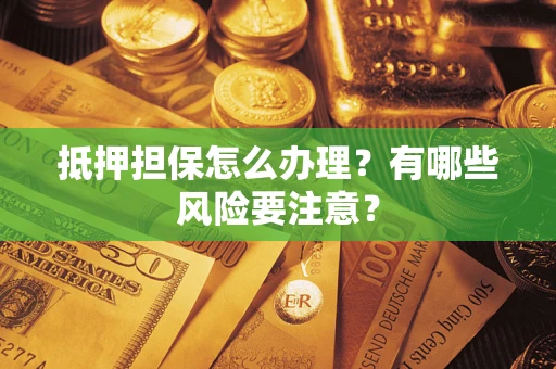 济南抵押担保怎么办理？有哪些风险要注意？