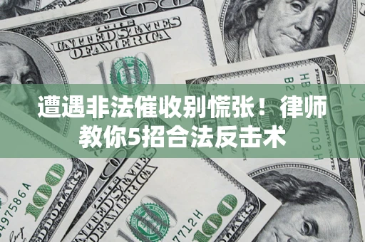 济南遭遇非法催收别慌张！律师教你5招合法反击术