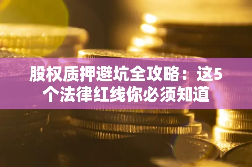 济南股权质押避坑全攻略：这5个法律红线你必须知道