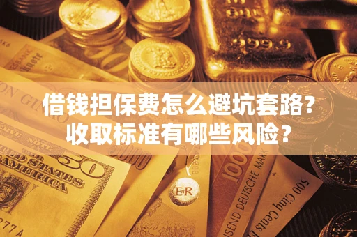 济南借钱担保费怎么避坑套路?收取标准有哪些风险? 济南借钱担保费怎么避坑套路?收取标准有哪些风险?