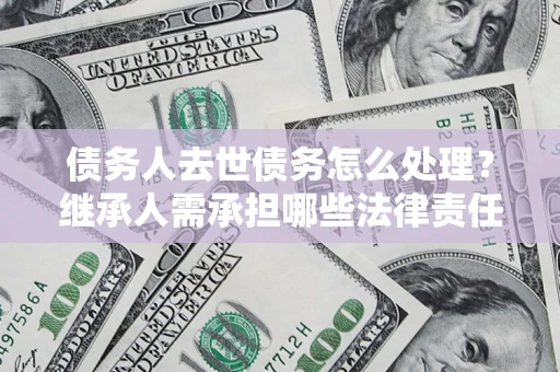 济南债务人去世债务怎么处理？继承人需承担哪些法律责任？