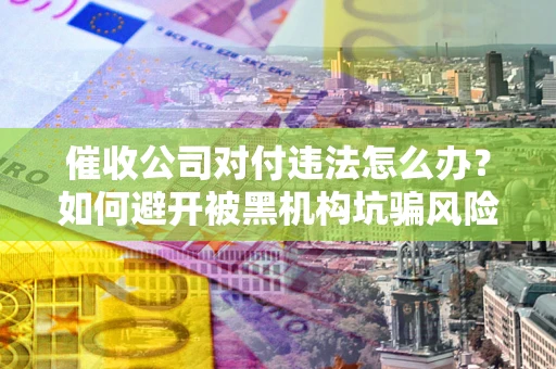 济南催收公司对付违法怎么办？如何避开被黑机构坑骗风险
