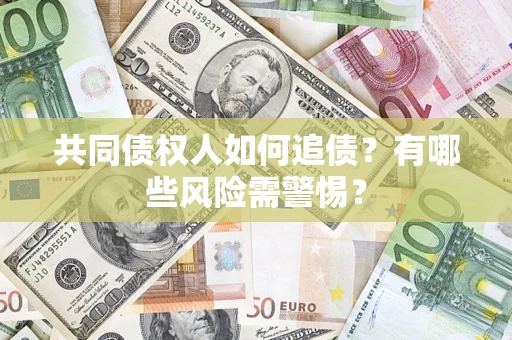 济南共同债权人如何追债？有哪些风险需警惕？