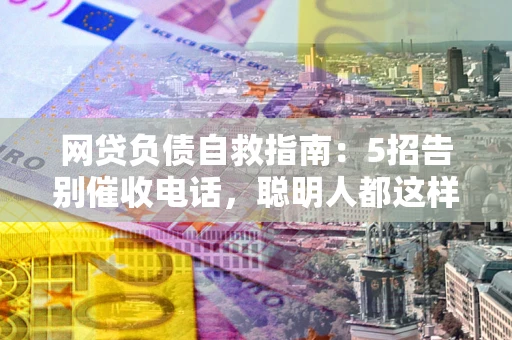 济南网贷负债自救指南：5招告别催收电话，聪明人都这样做