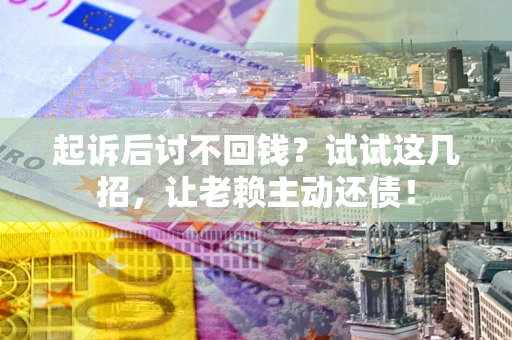 济南起诉后讨不回钱？试试这几招，让老赖主动还债！