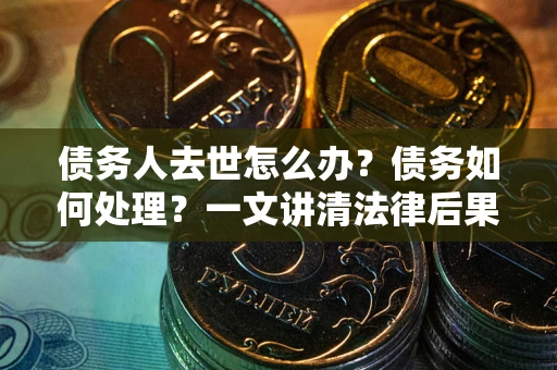 济南债务人去世怎么办？债务如何处理？一文讲清法律后果