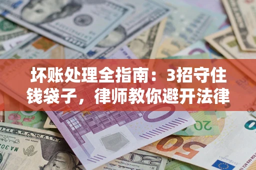 济南坏账处理全指南：3招守住钱袋子，律师教你避开法律雷区