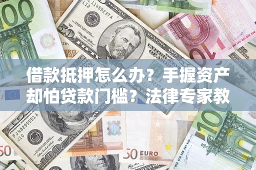 济南借款抵押怎么办？手握资产却怕贷款门槛？法律专家教你办抵押不踩坑
