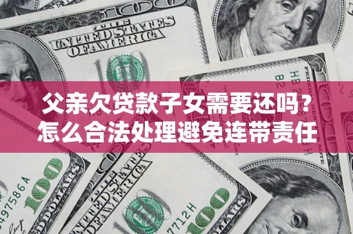 济南父亲欠贷款子女需要还吗？怎么合法处理避免连带责任？