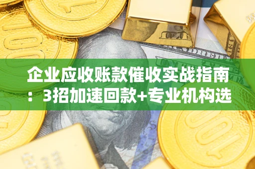 济南企业应收账款催收实战指南：3招加速回款+专业机构选择避坑