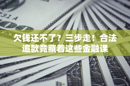 济南欠钱还不了？三步走！合法追款竟藏着这些金融课