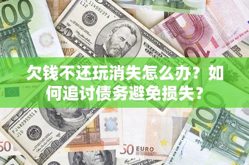 济南欠钱不还玩消失怎么办？如何追讨债务避免损失？