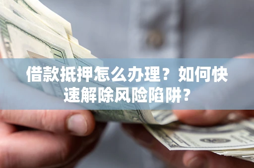 济南借款抵押怎么办理？如何快速解除风险陷阱？