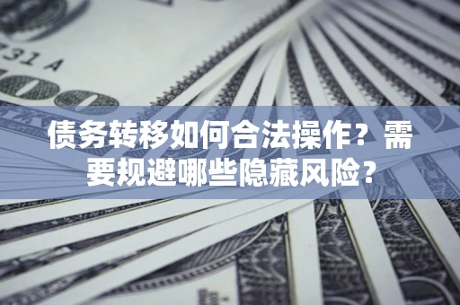 济南债务转移如何合法操作？需要规避哪些隐藏风险？