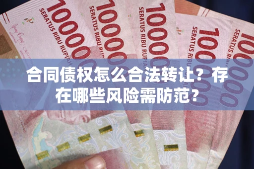 济南合同债权怎么合法转让？存在哪些风险需防范？