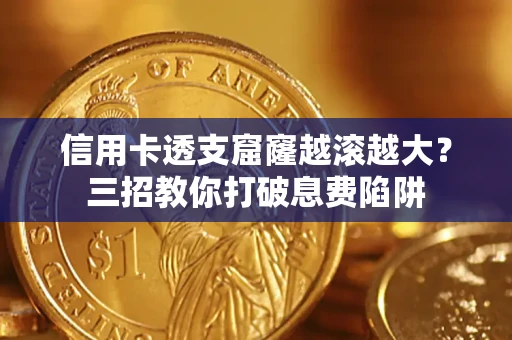 济南信用卡透支窟窿越滚越大？三招教你打破息费陷阱