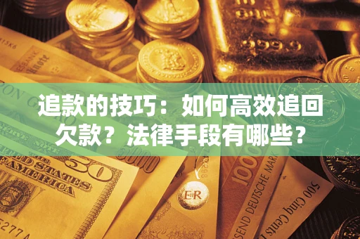 济南追款的技巧：如何高效追回欠款？法律手段有哪些？