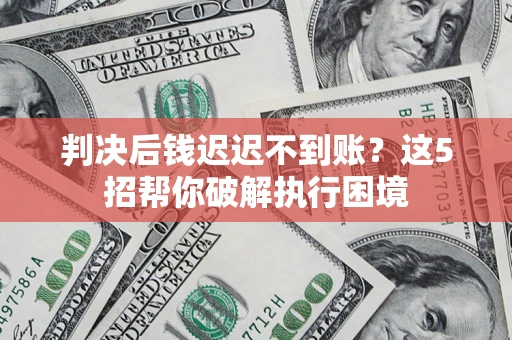 济南判决后钱迟迟不到账？这5招帮你破解执行困境