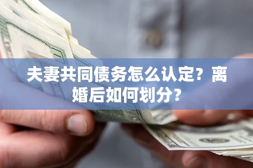 济南夫妻共同债务怎么认定？离婚后如何划分？