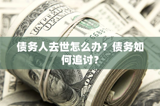 济南债务人去世怎么办？债务如何追讨？
