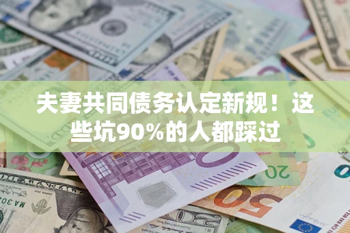 济南夫妻共同债务认定新规！这些坑90%的人都踩过