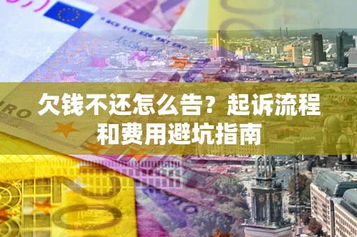 济南欠钱不还怎么告？起诉流程和费用避坑指南