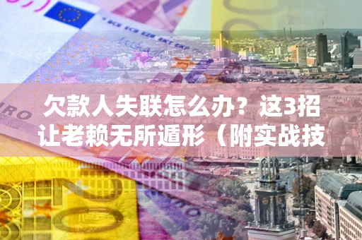 济南欠款人失联怎么办？这3招让老赖无所遁形（附实战技巧）
