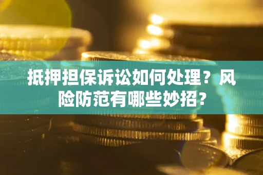 济南抵押担保诉讼如何处理？风险防范有哪些妙招？