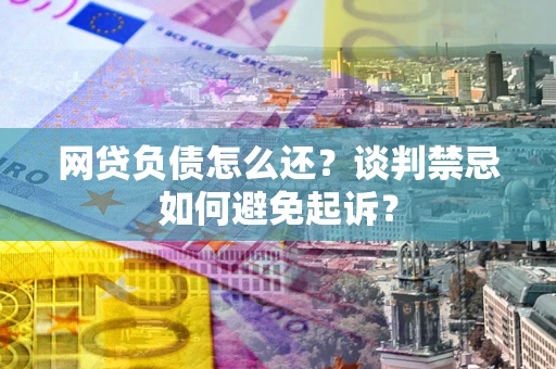 济南网贷负债怎么还？谈判禁忌如何避免起诉？