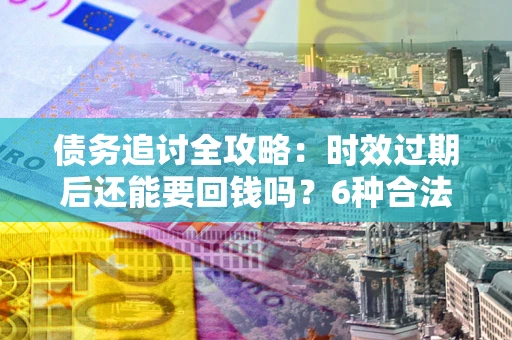 济南债务追讨全攻略：时效过期后还能要回钱吗？6种合法手段助你维权