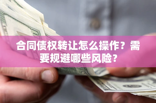 济南合同债权转让怎么操作？需要规避哪些风险？