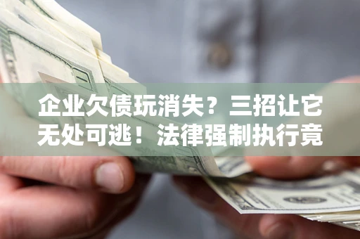 济南企业欠债玩消失？三招让它无处可逃！法律强制执行竟比讨债公司还狠？