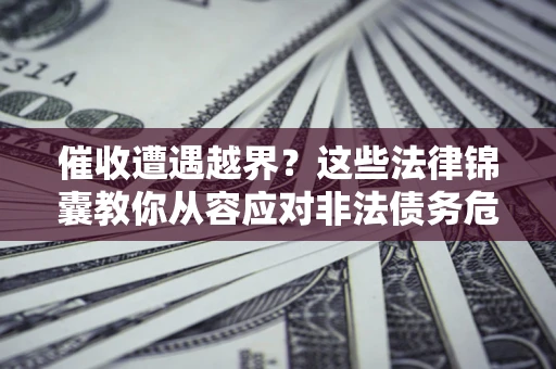 济南催收遭遇越界？这些法律锦囊教你从容应对非法债务危机