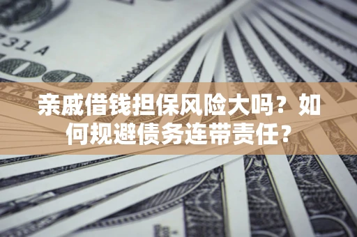济南亲戚借钱担保风险大吗？如何规避债务连带责任？