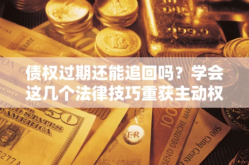 济南债权过期还能追回吗？学会这几个法律技巧重获主动权