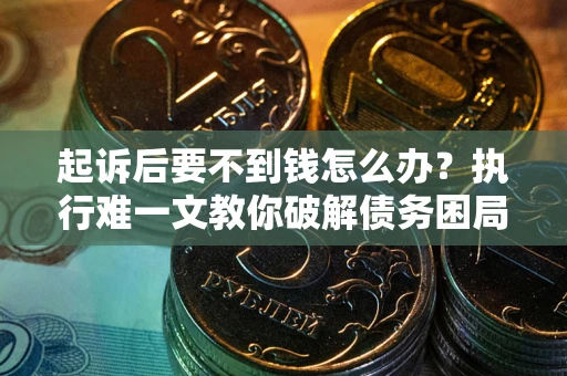 济南起诉后要不到钱怎么办？执行难一文教你破解债务困局
