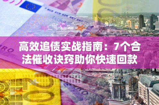 济南高效追债实战指南：7个合法催收诀窍助你快速回款