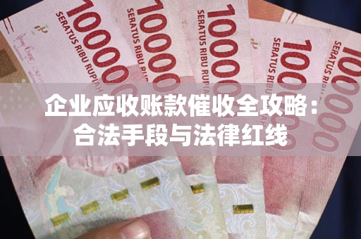 济南企业应收账款催收全攻略：合法手段与法律红线