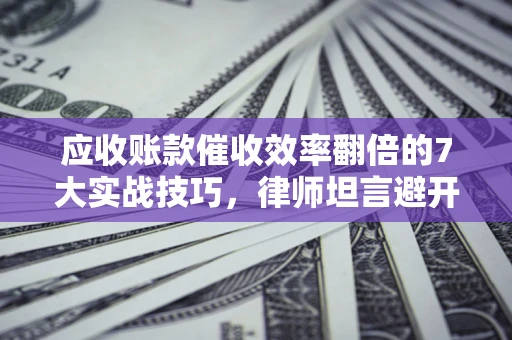 济南应收账款催收效率翻倍的7大实战技巧，律师坦言避开这些法律雷区最关键