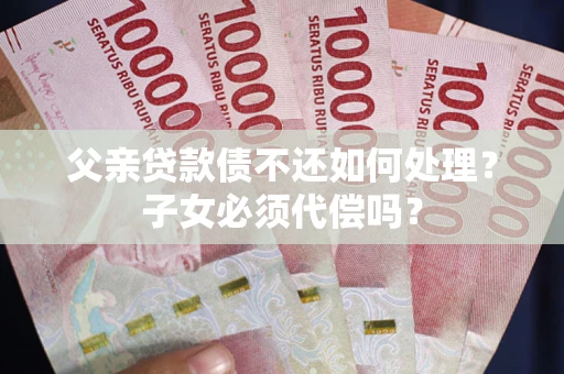 济南父亲贷款债不还如何处理？子女必须代偿吗？