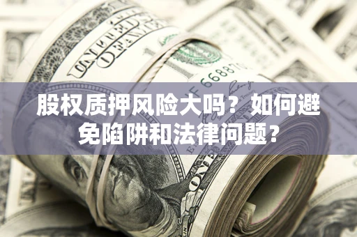 济南股权质押风险大吗？如何避免陷阱和法律问题？